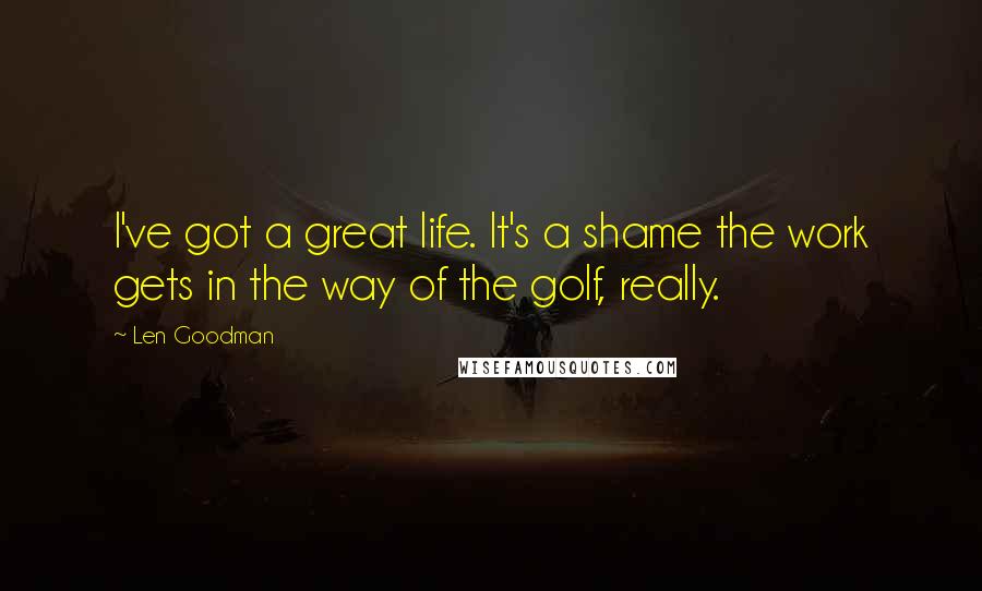 Len Goodman Quotes: I've got a great life. It's a shame the work gets in the way of the golf, really.