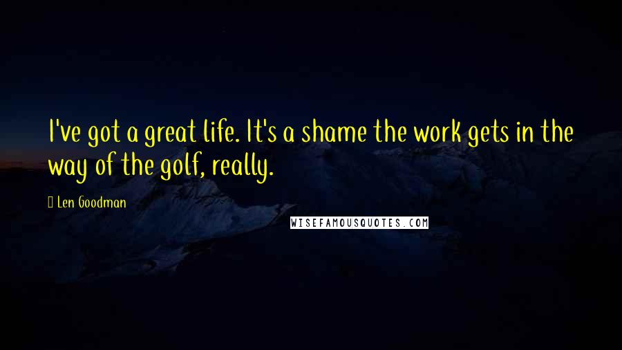 Len Goodman Quotes: I've got a great life. It's a shame the work gets in the way of the golf, really.