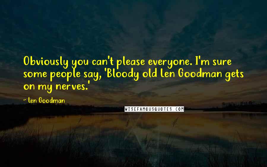 Len Goodman Quotes: Obviously you can't please everyone. I'm sure some people say, 'Bloody old Len Goodman gets on my nerves.'