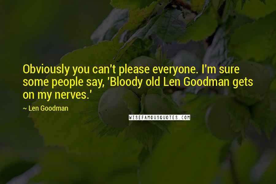 Len Goodman Quotes: Obviously you can't please everyone. I'm sure some people say, 'Bloody old Len Goodman gets on my nerves.'