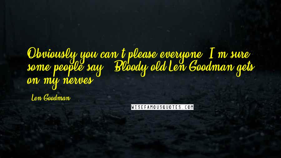 Len Goodman Quotes: Obviously you can't please everyone. I'm sure some people say, 'Bloody old Len Goodman gets on my nerves.'