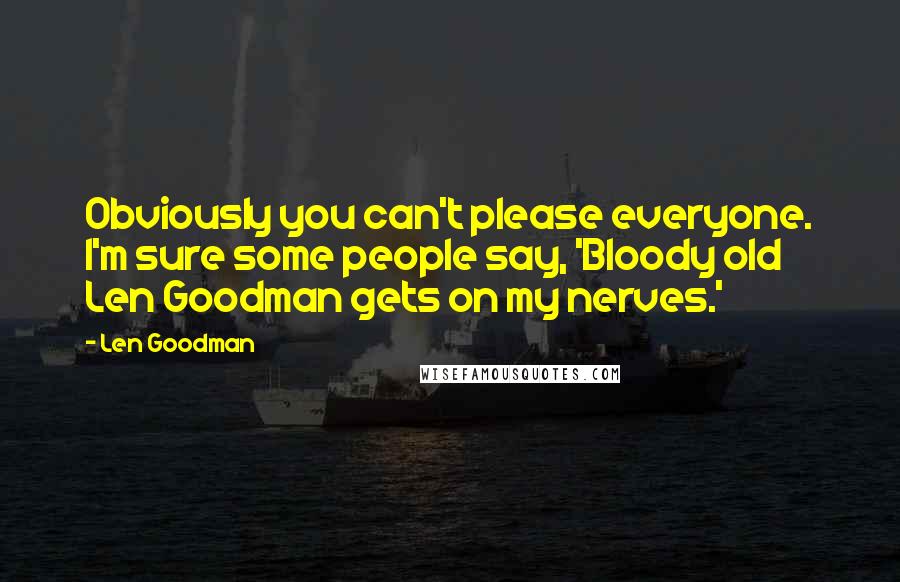 Len Goodman Quotes: Obviously you can't please everyone. I'm sure some people say, 'Bloody old Len Goodman gets on my nerves.'