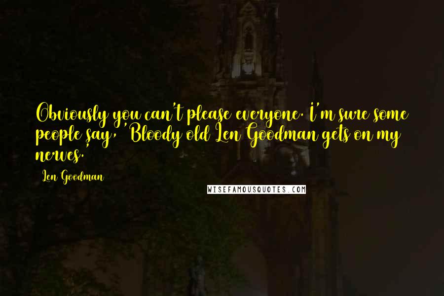 Len Goodman Quotes: Obviously you can't please everyone. I'm sure some people say, 'Bloody old Len Goodman gets on my nerves.'