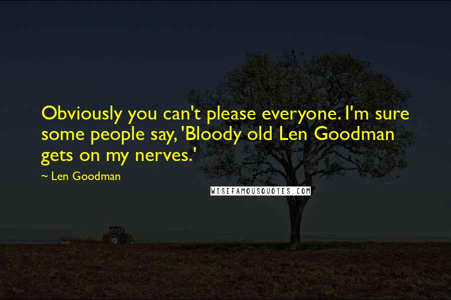 Len Goodman Quotes: Obviously you can't please everyone. I'm sure some people say, 'Bloody old Len Goodman gets on my nerves.'