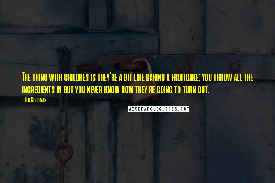 Len Goodman Quotes: The thing with children is they're a bit like baking a fruitcake: you throw all the ingredients in but you never know how they're going to turn out.