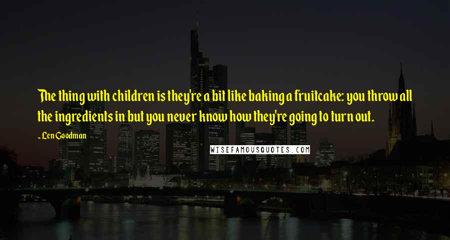 Len Goodman Quotes: The thing with children is they're a bit like baking a fruitcake: you throw all the ingredients in but you never know how they're going to turn out.