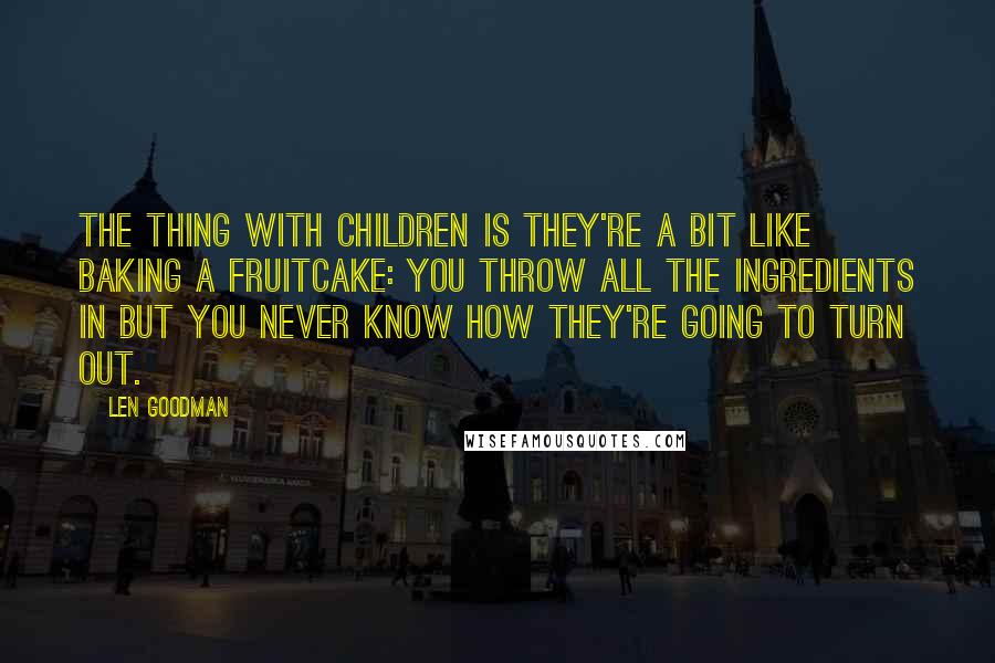 Len Goodman Quotes: The thing with children is they're a bit like baking a fruitcake: you throw all the ingredients in but you never know how they're going to turn out.