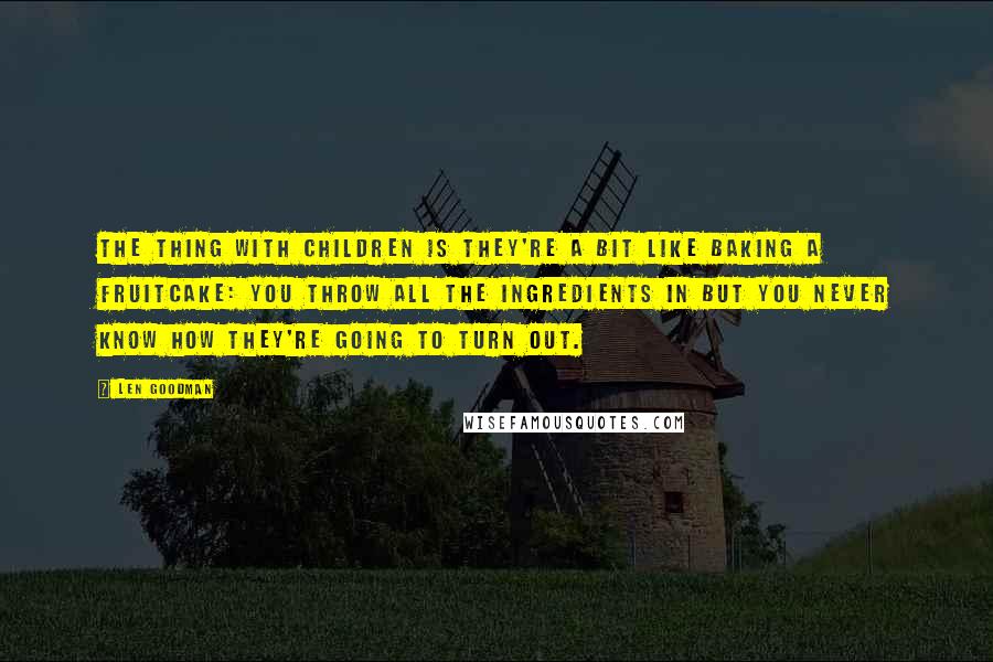 Len Goodman Quotes: The thing with children is they're a bit like baking a fruitcake: you throw all the ingredients in but you never know how they're going to turn out.