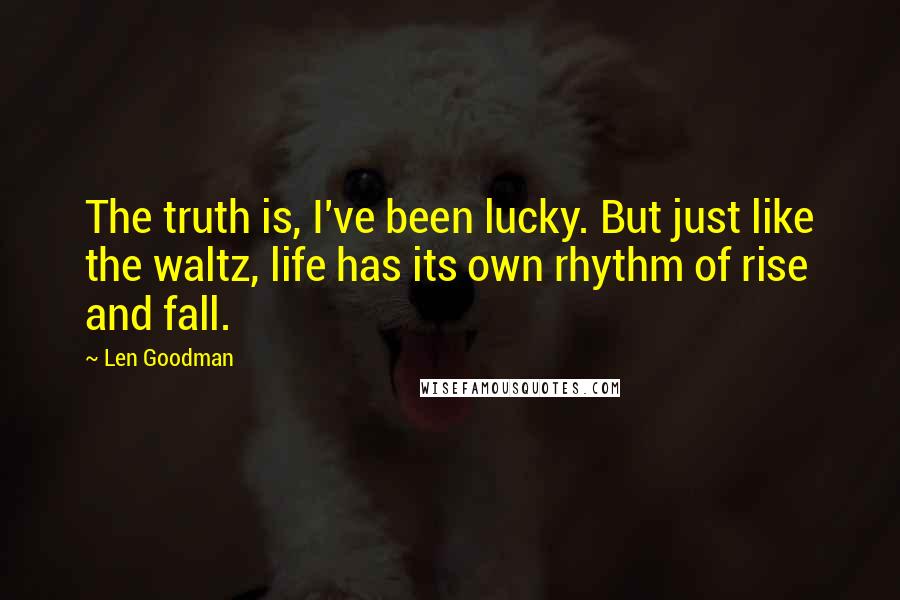 Len Goodman Quotes: The truth is, I've been lucky. But just like the waltz, life has its own rhythm of rise and fall.
