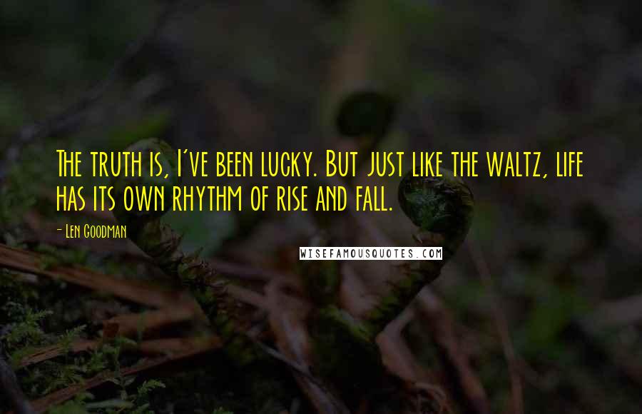 Len Goodman Quotes: The truth is, I've been lucky. But just like the waltz, life has its own rhythm of rise and fall.