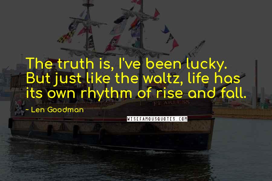 Len Goodman Quotes: The truth is, I've been lucky. But just like the waltz, life has its own rhythm of rise and fall.