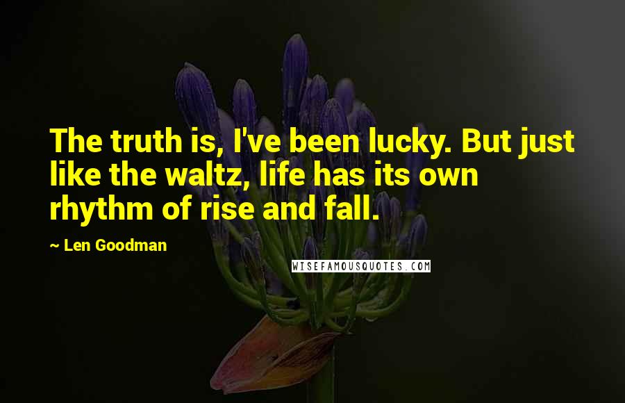 Len Goodman Quotes: The truth is, I've been lucky. But just like the waltz, life has its own rhythm of rise and fall.