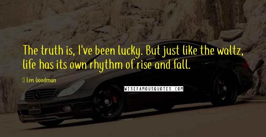 Len Goodman Quotes: The truth is, I've been lucky. But just like the waltz, life has its own rhythm of rise and fall.