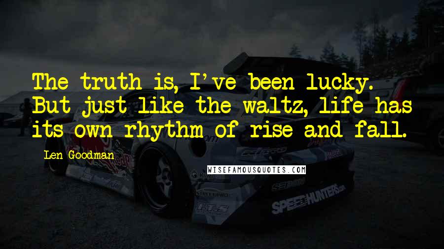 Len Goodman Quotes: The truth is, I've been lucky. But just like the waltz, life has its own rhythm of rise and fall.