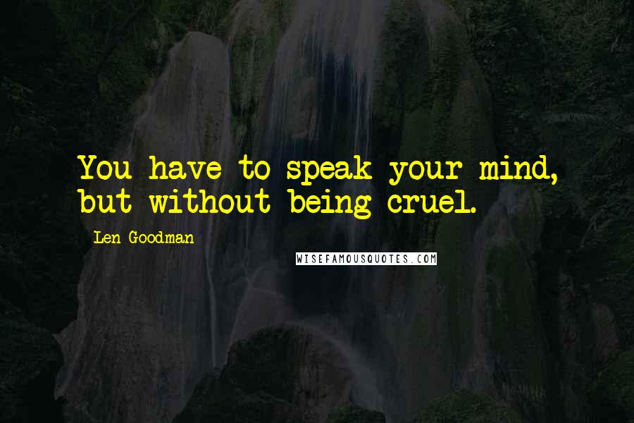 Len Goodman Quotes: You have to speak your mind, but without being cruel.