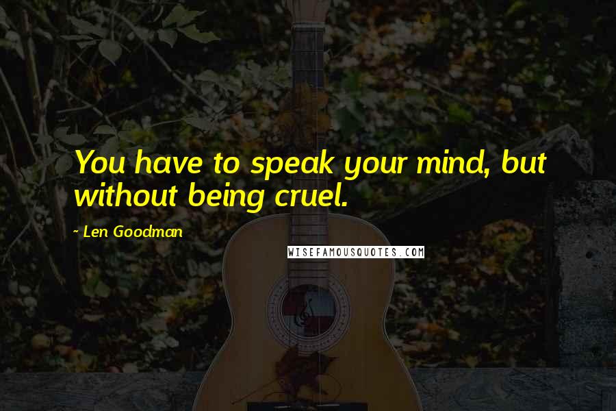 Len Goodman Quotes: You have to speak your mind, but without being cruel.