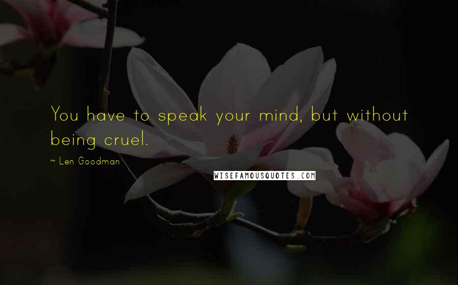 Len Goodman Quotes: You have to speak your mind, but without being cruel.