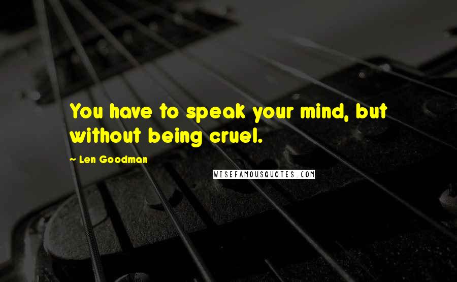 Len Goodman Quotes: You have to speak your mind, but without being cruel.