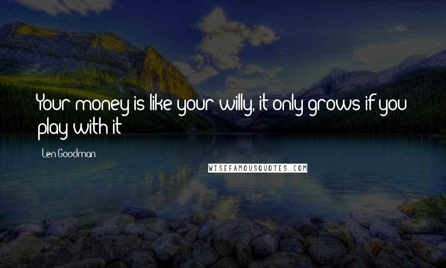 Len Goodman Quotes: Your money is like your willy, it only grows if you play with it