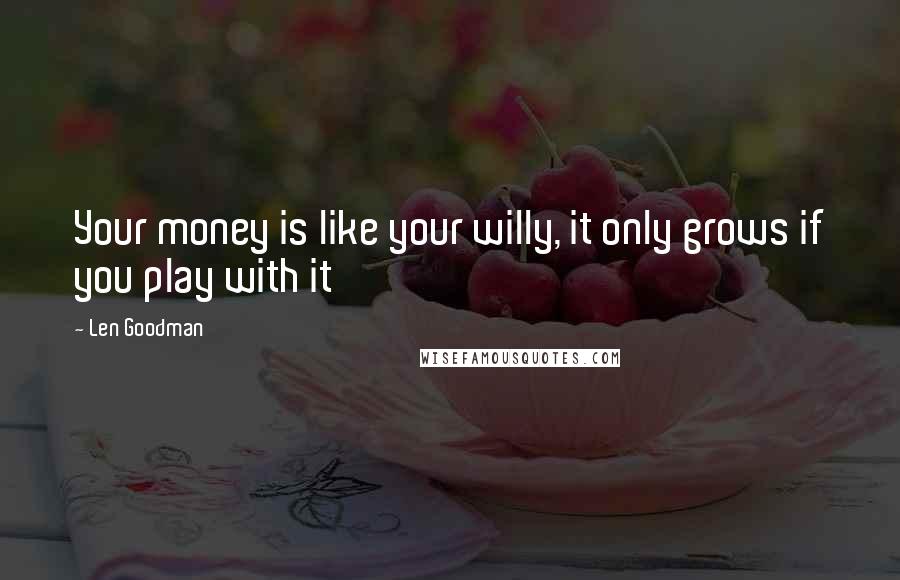 Len Goodman Quotes: Your money is like your willy, it only grows if you play with it