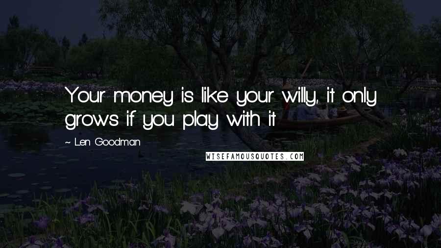 Len Goodman Quotes: Your money is like your willy, it only grows if you play with it