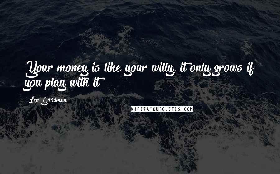 Len Goodman Quotes: Your money is like your willy, it only grows if you play with it