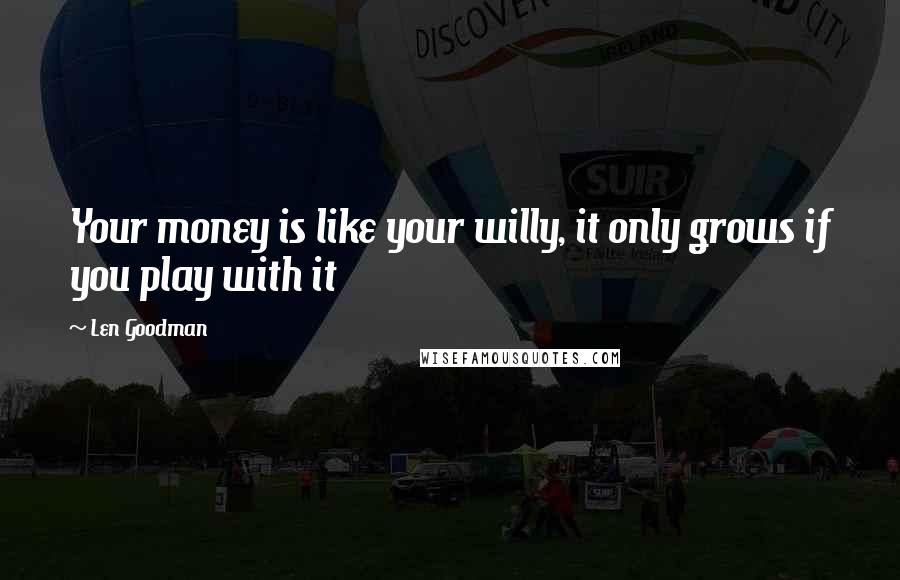 Len Goodman Quotes: Your money is like your willy, it only grows if you play with it