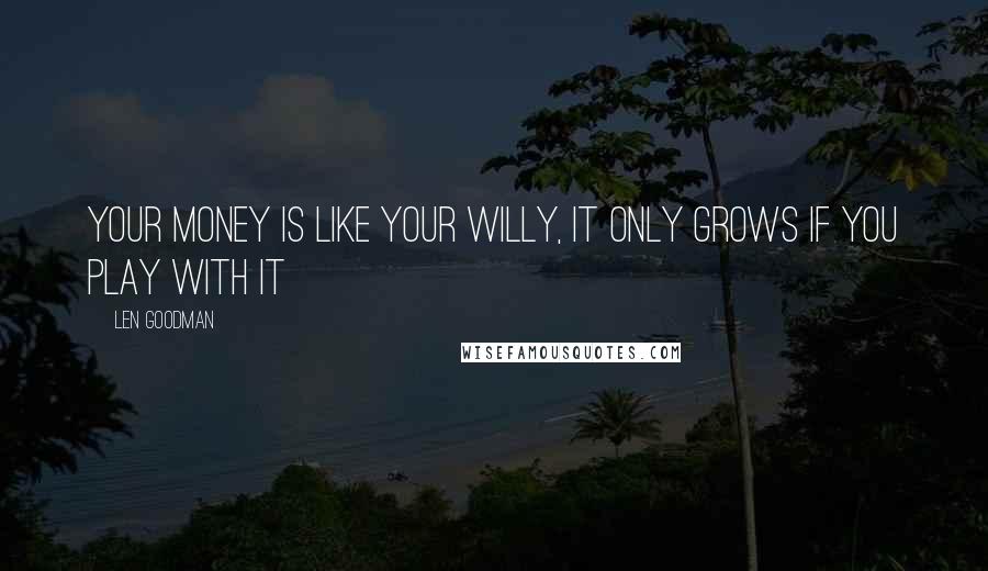 Len Goodman Quotes: Your money is like your willy, it only grows if you play with it