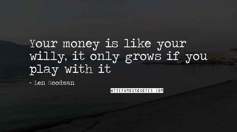 Len Goodman Quotes: Your money is like your willy, it only grows if you play with it