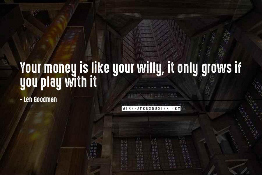 Len Goodman Quotes: Your money is like your willy, it only grows if you play with it