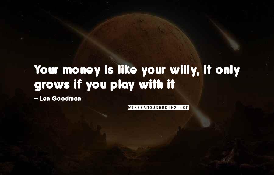 Len Goodman Quotes: Your money is like your willy, it only grows if you play with it