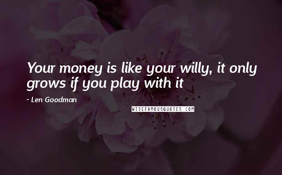 Len Goodman Quotes: Your money is like your willy, it only grows if you play with it