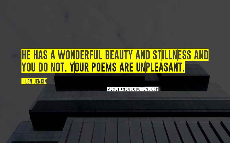 Len Jenkin Quotes: He has a wonderful beauty and stillness and you do not. Your poems are unpleasant.