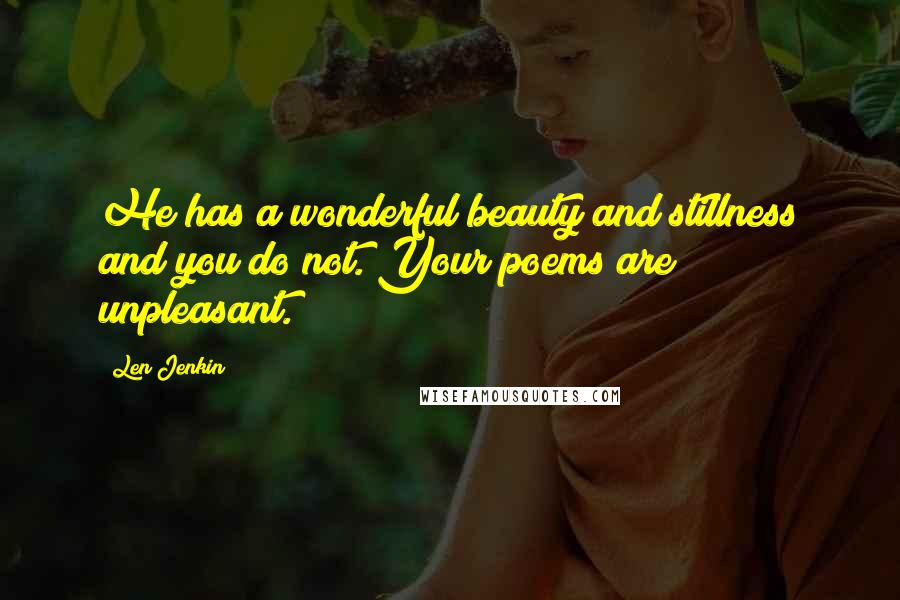 Len Jenkin Quotes: He has a wonderful beauty and stillness and you do not. Your poems are unpleasant.