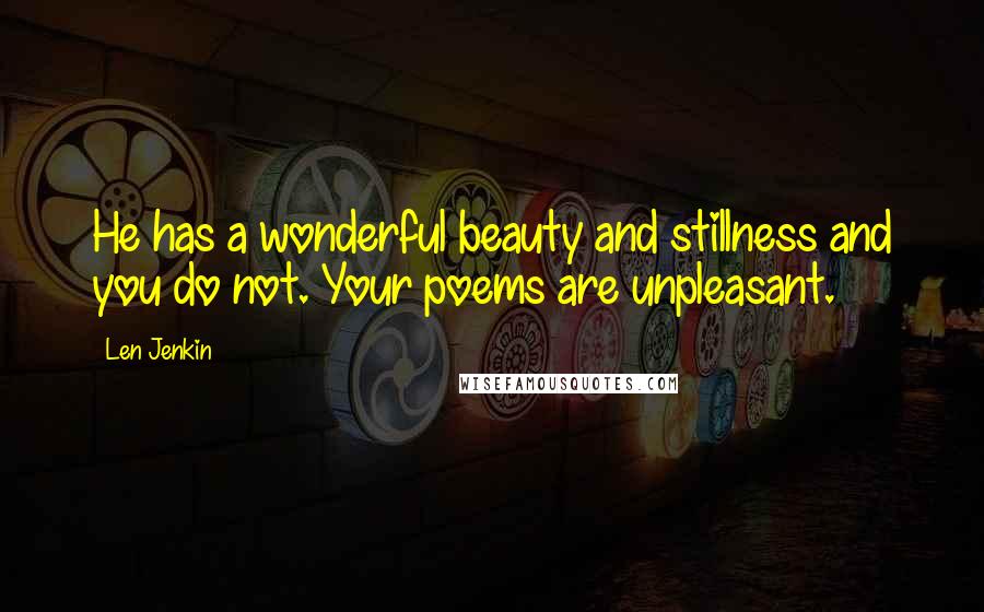 Len Jenkin Quotes: He has a wonderful beauty and stillness and you do not. Your poems are unpleasant.