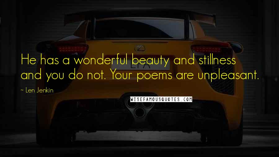 Len Jenkin Quotes: He has a wonderful beauty and stillness and you do not. Your poems are unpleasant.