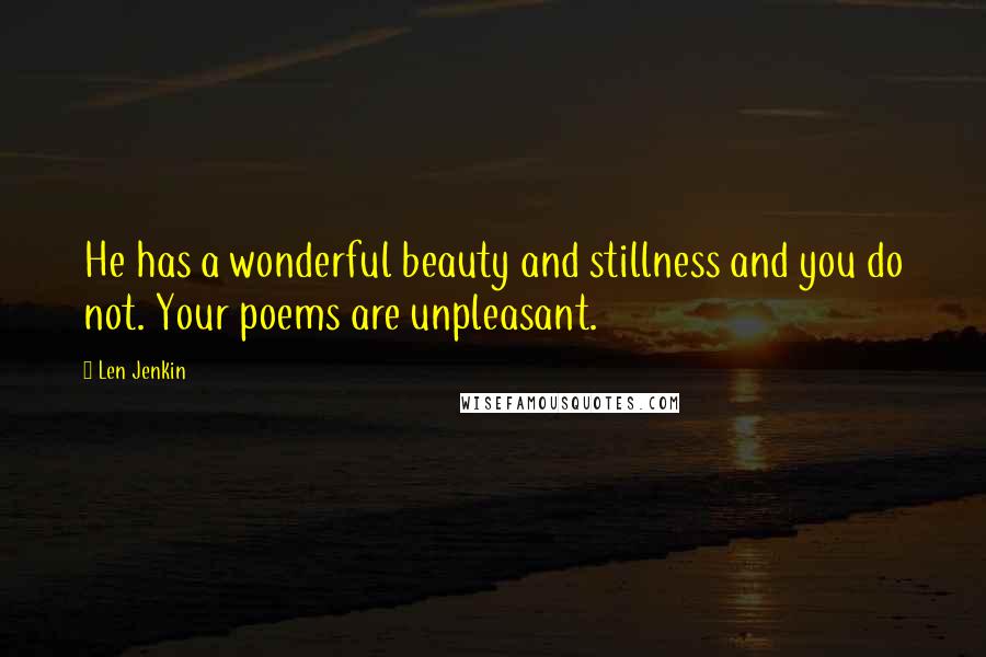 Len Jenkin Quotes: He has a wonderful beauty and stillness and you do not. Your poems are unpleasant.