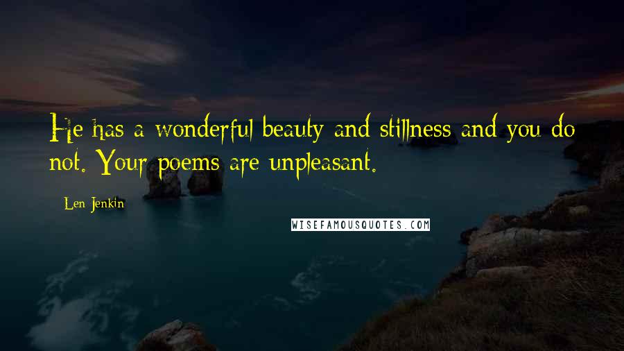 Len Jenkin Quotes: He has a wonderful beauty and stillness and you do not. Your poems are unpleasant.