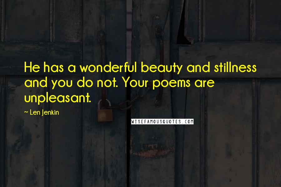 Len Jenkin Quotes: He has a wonderful beauty and stillness and you do not. Your poems are unpleasant.