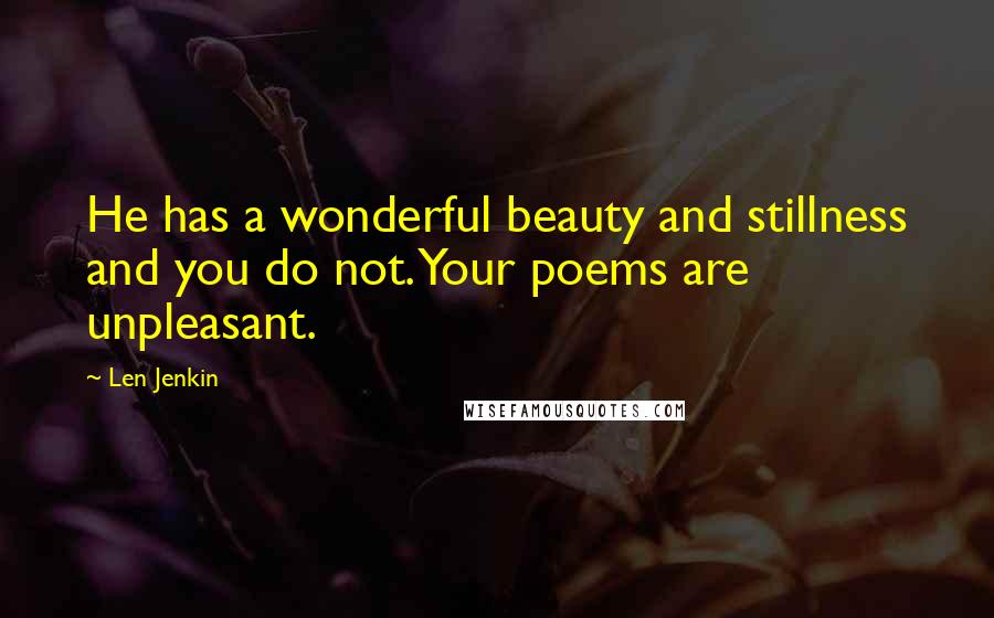 Len Jenkin Quotes: He has a wonderful beauty and stillness and you do not. Your poems are unpleasant.