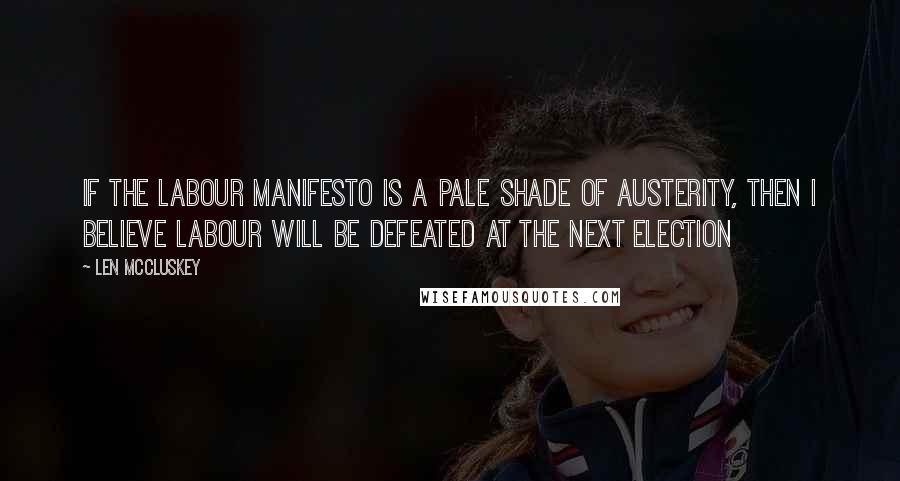 Len McCluskey Quotes: If the Labour manifesto is a pale shade of austerity, then I believe Labour will be defeated at the next election