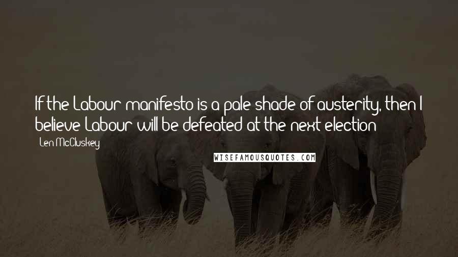 Len McCluskey Quotes: If the Labour manifesto is a pale shade of austerity, then I believe Labour will be defeated at the next election