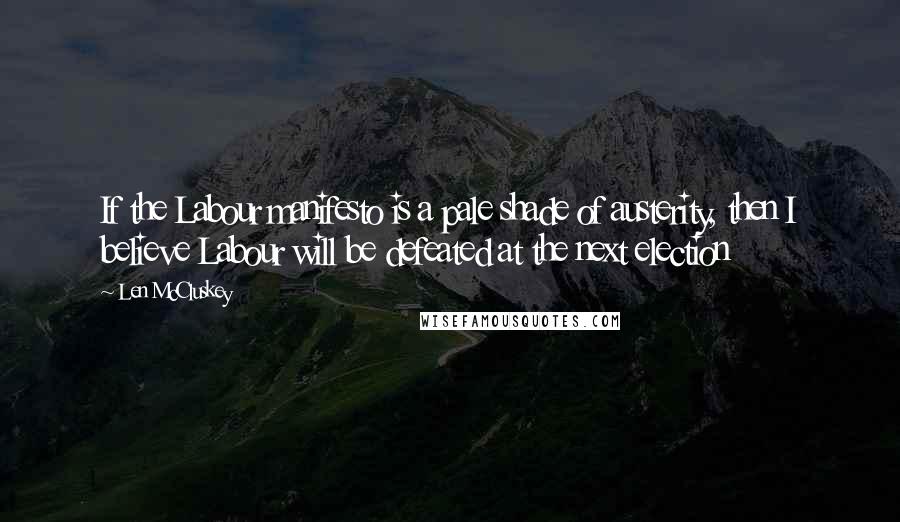 Len McCluskey Quotes: If the Labour manifesto is a pale shade of austerity, then I believe Labour will be defeated at the next election