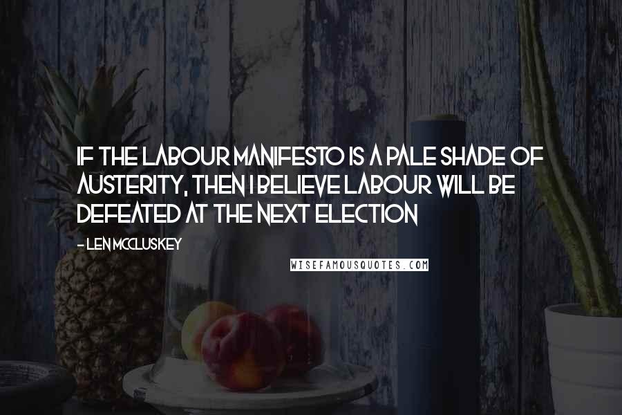 Len McCluskey Quotes: If the Labour manifesto is a pale shade of austerity, then I believe Labour will be defeated at the next election