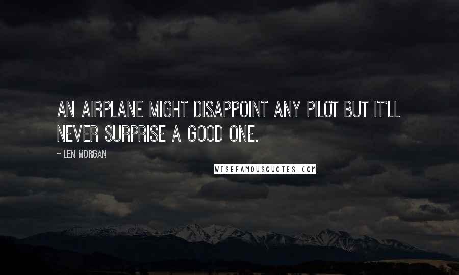 Len Morgan Quotes: An airplane might disappoint any pilot but it'll never surprise a good one.