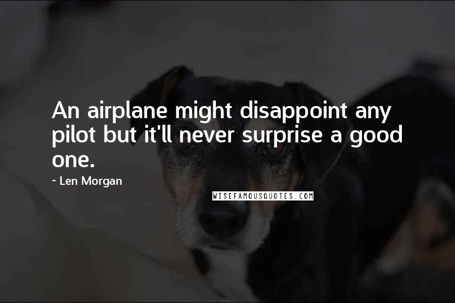 Len Morgan Quotes: An airplane might disappoint any pilot but it'll never surprise a good one.