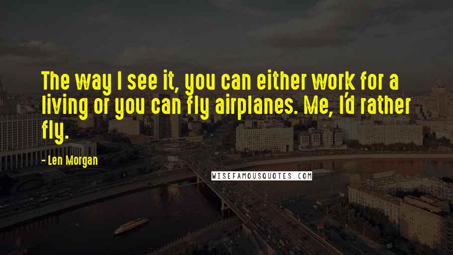 Len Morgan Quotes: The way I see it, you can either work for a living or you can fly airplanes. Me, I'd rather fly.