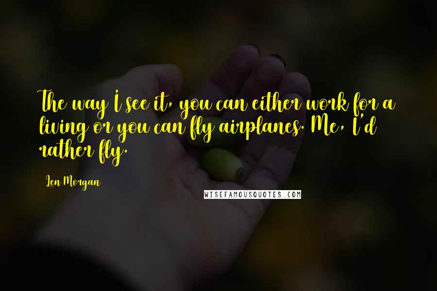 Len Morgan Quotes: The way I see it, you can either work for a living or you can fly airplanes. Me, I'd rather fly.