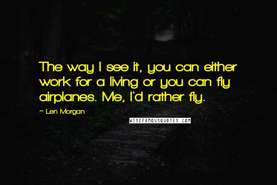 Len Morgan Quotes: The way I see it, you can either work for a living or you can fly airplanes. Me, I'd rather fly.