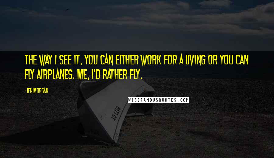 Len Morgan Quotes: The way I see it, you can either work for a living or you can fly airplanes. Me, I'd rather fly.